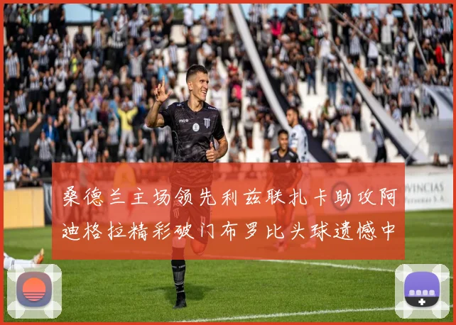 桑德兰主场领先利兹联扎卡助攻阿迪格拉精彩破门布罗比头球遗憾中楣