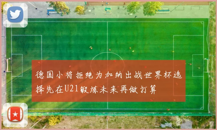 德国小将拒绝为加纳出战世界杯选择先在U21锻炼未来再做打算