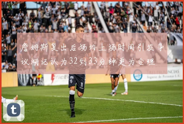 詹姆斯复出后场均上场时间引发争议湖记认为32到33分钟更为合理