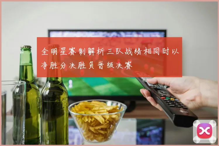 全明星赛制解析三队战绩相同时以净胜分决胜负晋级决赛