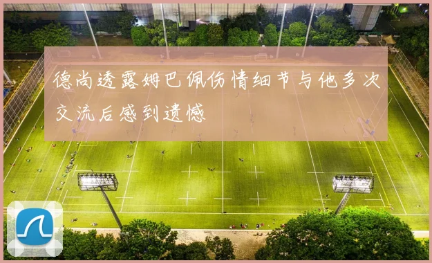 德尚透露姆巴佩伤情细节与他多次交流后感到遗憾