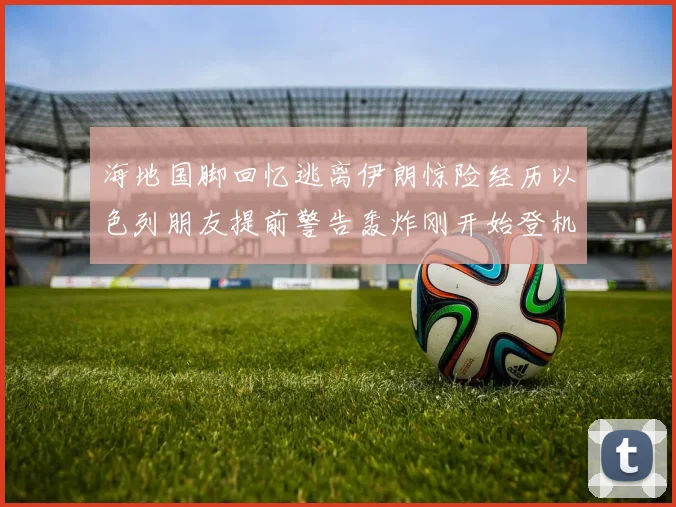 海地国脚回忆逃离伊朗惊险经历以色列朋友提前警告轰炸刚开始登机时刻