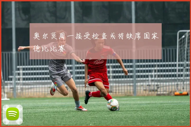 奥尔莫周一接受检查或将缺席国家德比比赛