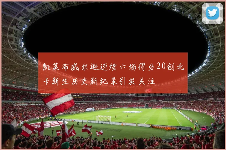 凯莱布威尔逊连续六场得分20创北卡新生历史新纪录引发关注