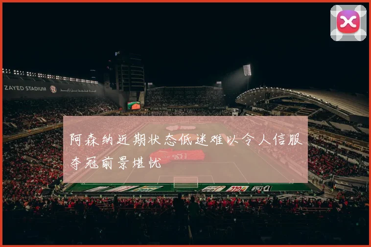 阿森纳近期状态低迷难以令人信服夺冠前景堪忧