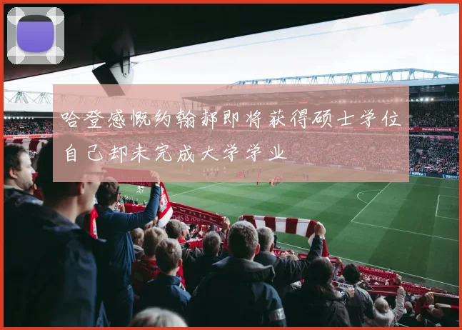 哈登感慨约翰郝即将获得硕士学位自己却未完成大学学业