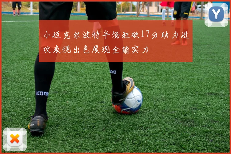 小迈克尔波特半场狂砍17分助力进攻表现出色展现全能实力