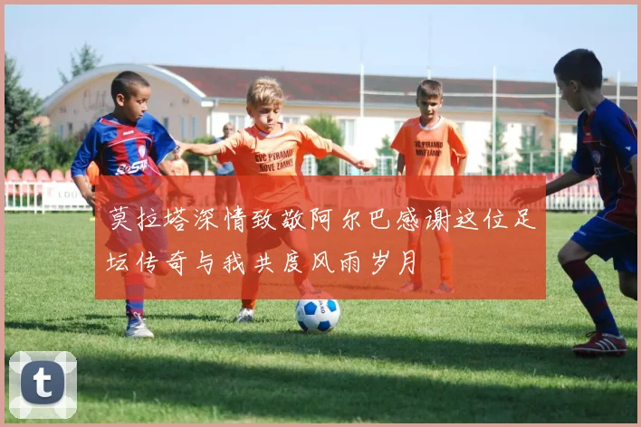 莫拉塔深情致敬阿尔巴感谢这位足坛传奇与我共度风雨岁月