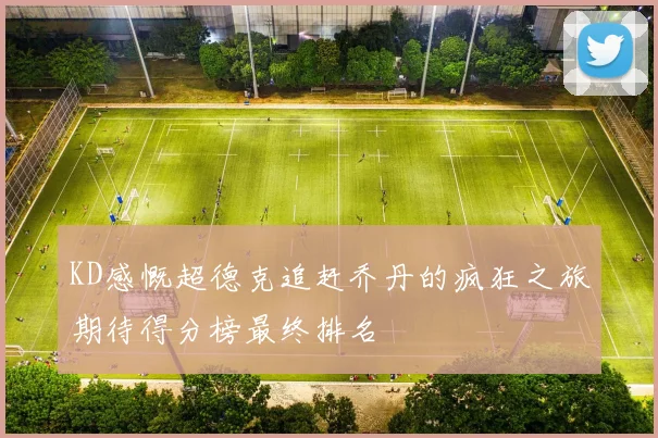 KD感慨超德克追赶乔丹的疯狂之旅期待得分榜最终排名