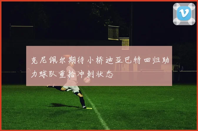 克尼佩尔期待小桥迪亚巴特回归助力球队重拾冲刺状态