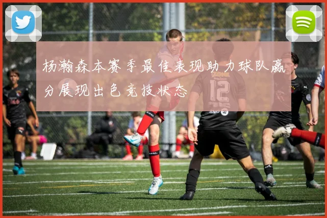 杨瀚森本赛季最佳表现助力球队赢分展现出色竞技状态