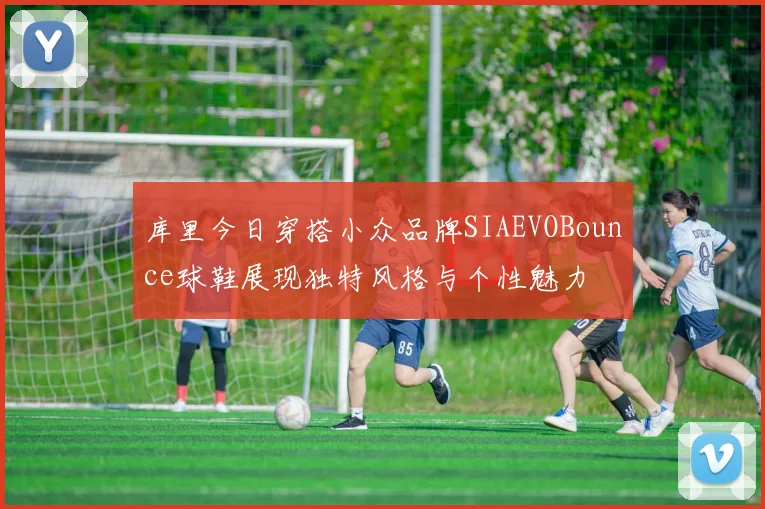 库里今日穿搭小众品牌SIAEVOBounce球鞋展现独特风格与个性魅力